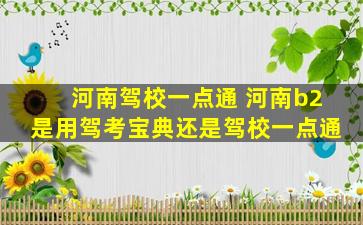 河南驾校一点通 河南b2是用驾考宝典还是驾校一点通